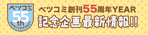 ベツコミ創刊55周年YEAR 記念企画最新情報!!